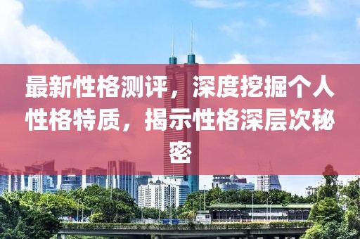 最新性格测评，深度挖掘个人性格特质，揭示性格深层次秘密