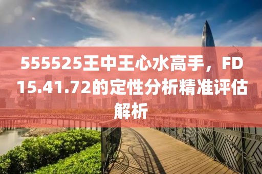 555525王中王心水高手，FD15.41.72的定性分析精准评估解析