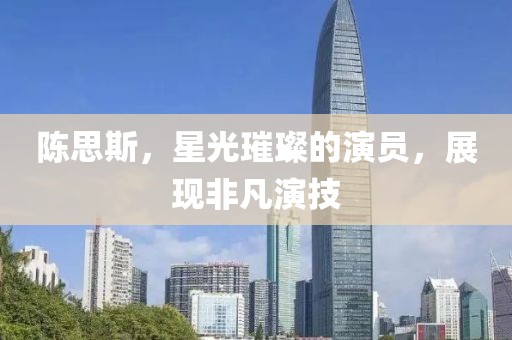 陈思斯，星光璀璨的演员，展现非凡演技