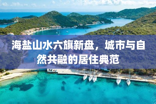 海盐山水六旗新盘，城市与自然共融的居住典范
