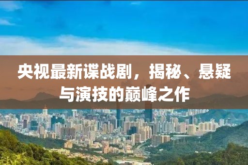 央视最新谍战剧，揭秘、悬疑与演技的巅峰之作