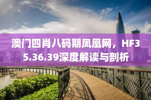 澳门四肖八码期凤凰网，HF35.36.39深度解读与剖析