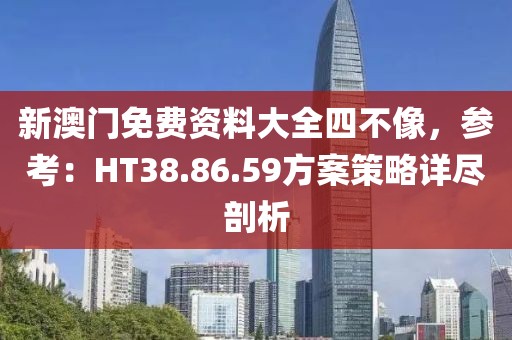 新澳门免费资料大全四不像，参考：HT38.86.59方案策略详尽剖析