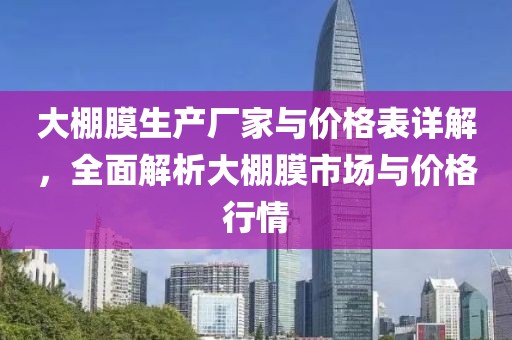 大棚膜生产厂家与价格表详解，全面解析大棚膜市场与价格行情