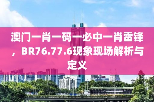 澳门一肖一码一必中一肖雷锋，BR76.77.6现象现场解析与定义