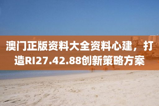 澳门正版资料大全资料心建，打造RI27.42.88创新策略方案