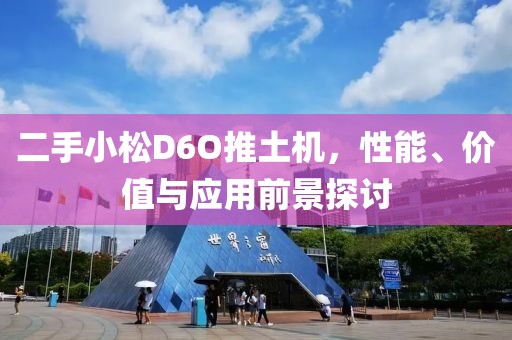二手小松D6O推土机，性能、价值与应用前景探讨