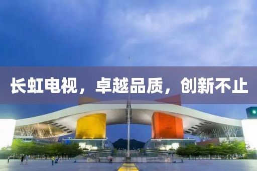 长虹电视，卓越品质，创新不止