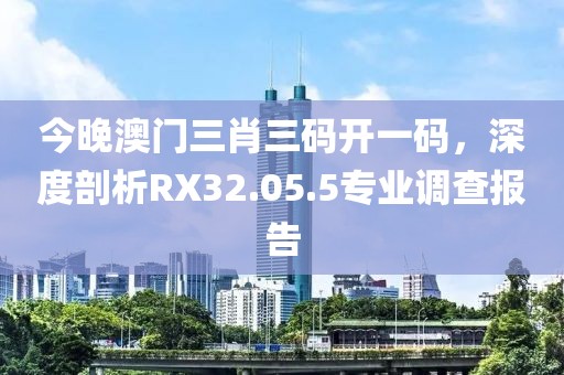 今晚澳门三肖三码开一码，深度剖析RX32.05.5专业调查报告
