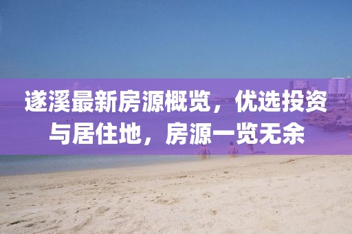 遂溪最新房源概览，优选投资与居住地，房源一览无余