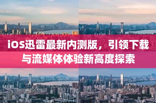 iOS迅雷最新内测版，引领下载与流媒体体验新高度探索