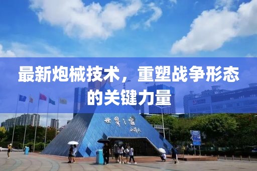 最新炮械技术，重塑战争形态的关键力量