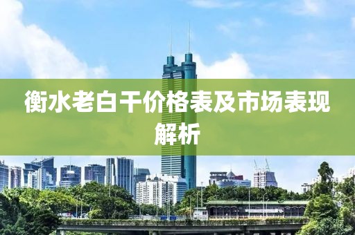 衡水老白干价格表及市场表现解析