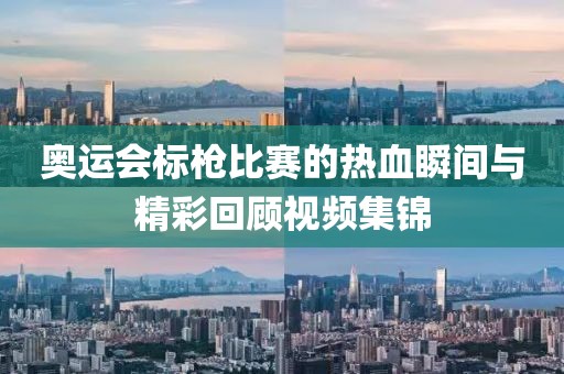 奥运会标枪比赛的热血瞬间与精彩回顾视频集锦