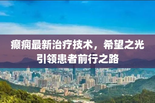 癫痫最新治疗技术，希望之光引领患者前行之路