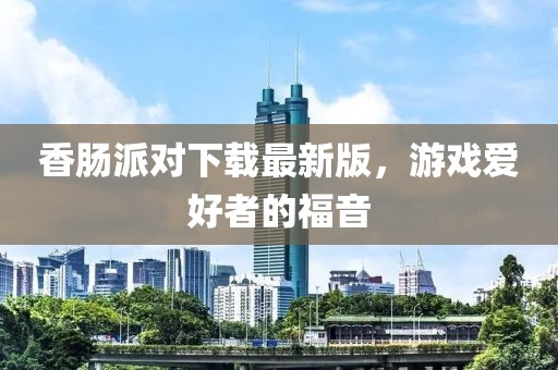 香肠派对下载最新版，游戏爱好者的福音