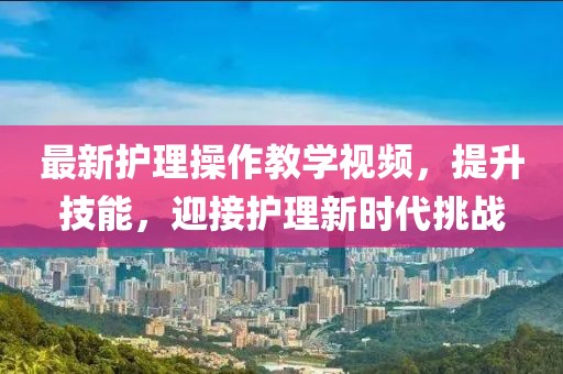 最新护理操作教学视频，提升技能，迎接护理新时代挑战