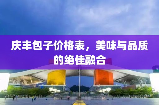庆丰包子价格表，美味与品质的绝佳融合