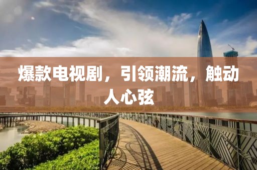 爆款电视剧，引领潮流，触动人心弦