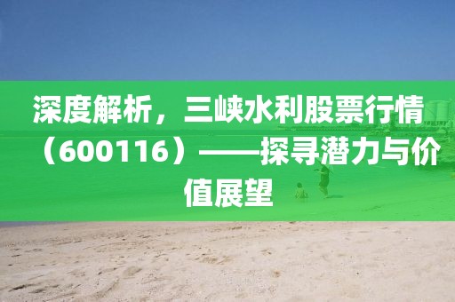 深度解析，三峡水利股票行情（600116）——探寻潜力与价值展望