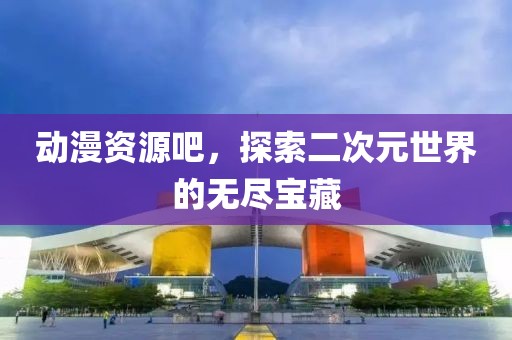 动漫资源吧，探索二次元世界的无尽宝藏