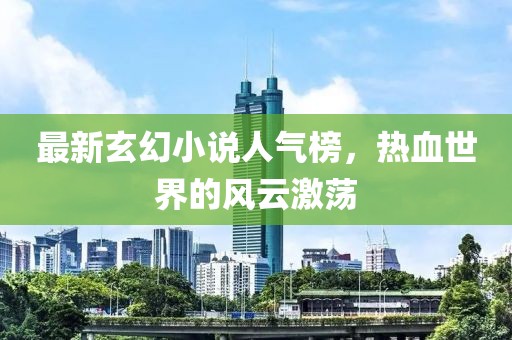 最新玄幻小说人气榜，热血世界的风云激荡