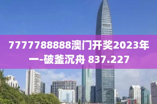 7777788888澳门开奖2023年一-破釜沉舟 837.227