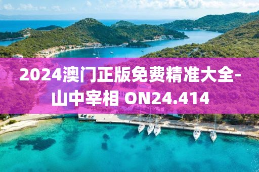 2024澳门正版免费精准大全-山中宰相 ON24.414