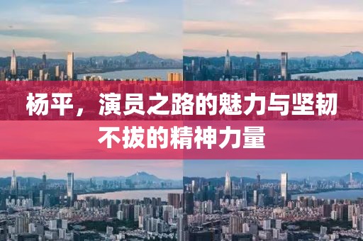 杨平，演员之路的魅力与坚韧不拔的精神力量