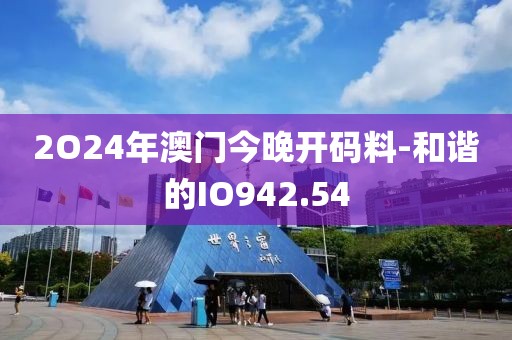 2O24年澳门今晚开码料-和谐的IO942.54