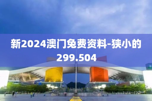 新2024澳门兔费资料-狭小的299.504