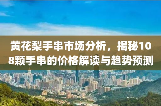 黄花梨手串市场分析，揭秘108颗手串的价格解读与趋势预测