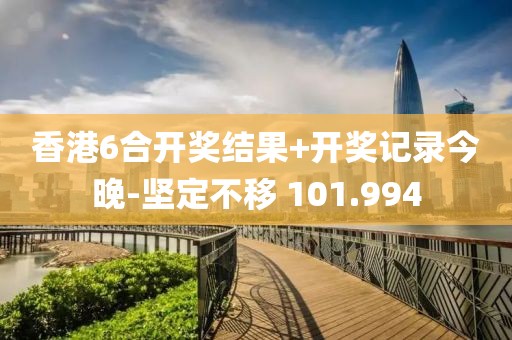 香港6合开奖结果+开奖记录今晚-坚定不移 101.994