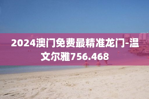 2024澳门免费最精准龙门-温文尔雅756.468