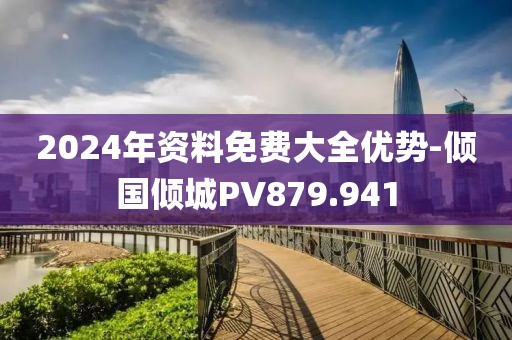 2024年资料免费大全优势-倾国倾城PV879.941
