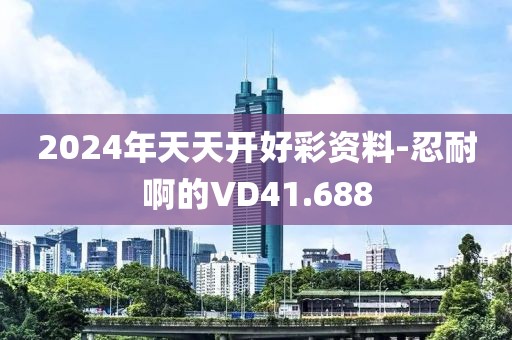 2024年天天开好彩资料-忍耐啊的VD41.688