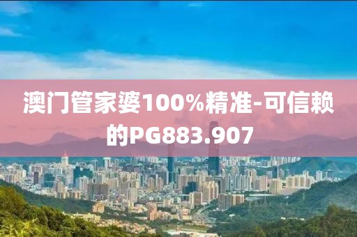 澳门管家婆100%精准-可信赖的PG883.907