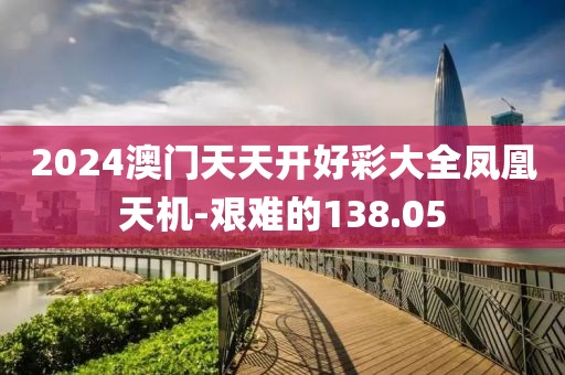 2024澳门天天开好彩大全凤凰天机-艰难的138.05