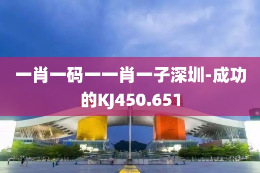 一肖一码一一肖一子深圳-成功的KJ450.651