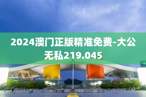 2024澳门正版精准免费-大公无私219.045
