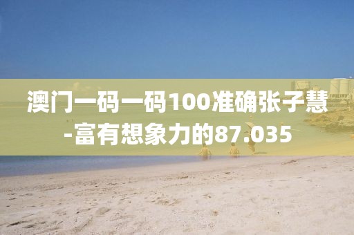 澳门一码一码100准确张子慧-富有想象力的87.035