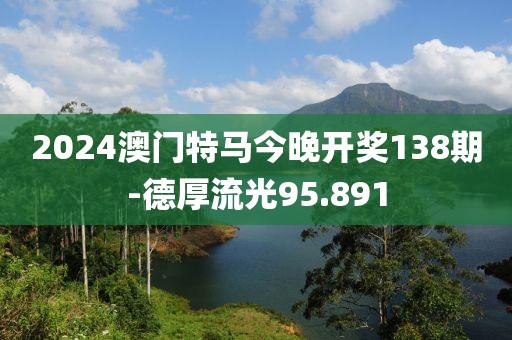 2024澳门特马今晚开奖138期-德厚流光95.891