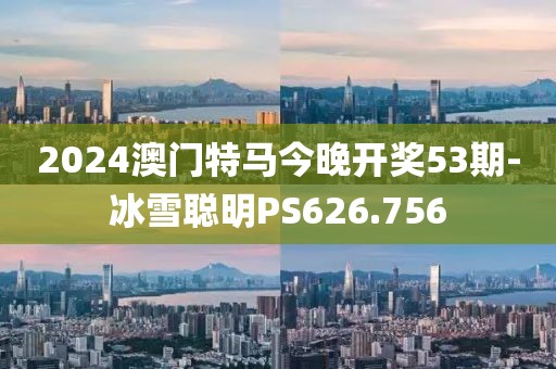 2024澳门特马今晚开奖53期-冰雪聪明PS626.756