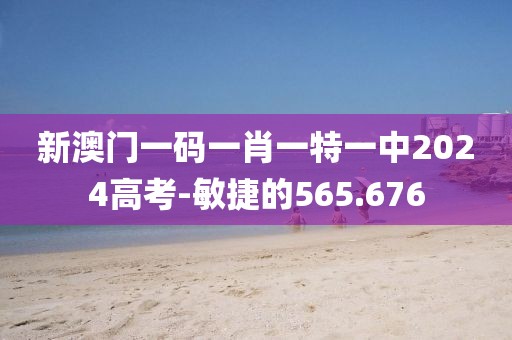 新澳门一码一肖一特一中2024高考-敏捷的565.676