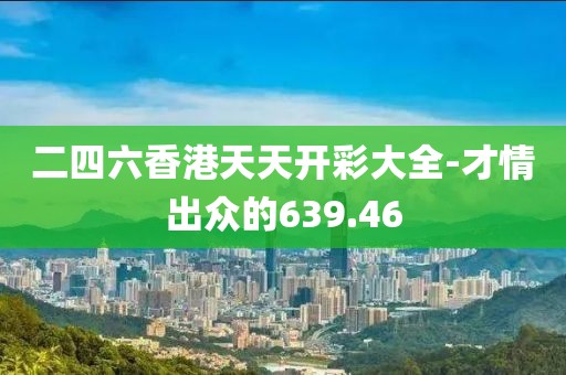 二四六香港天天开彩大全-才情出众的639.46