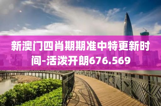 新澳门四肖期期准中特更新时间-活泼开朗676.569