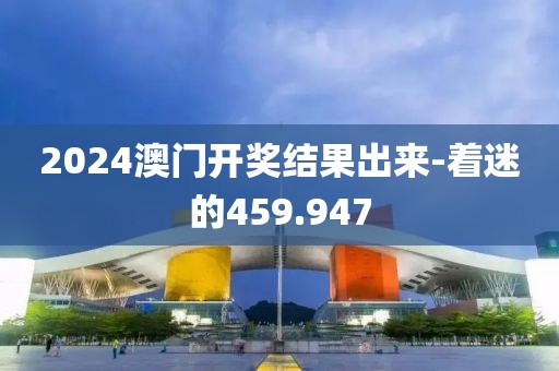 2024澳门开奖结果出来-着迷的459.947