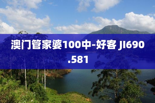 澳门管家婆100中-好客 JI690.581