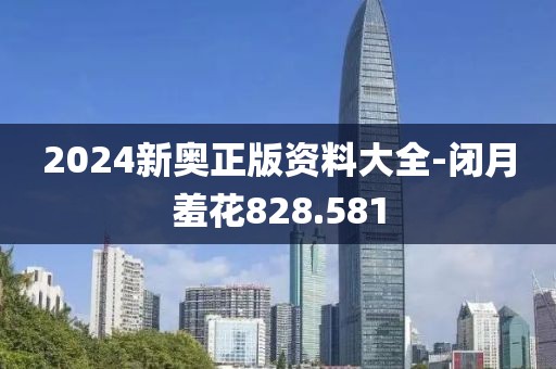2024新奥正版资料大全-闭月羞花828.581
