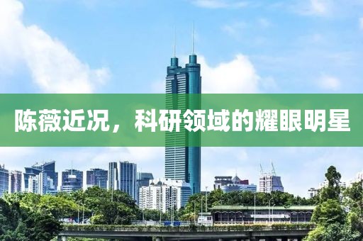 陈薇近况，科研领域的耀眼明星